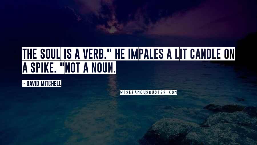 David Mitchell Quotes: The soul is a verb." He impales a lit candle on a spike. "Not a noun.