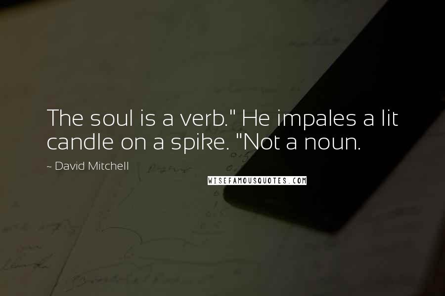 David Mitchell Quotes: The soul is a verb." He impales a lit candle on a spike. "Not a noun.