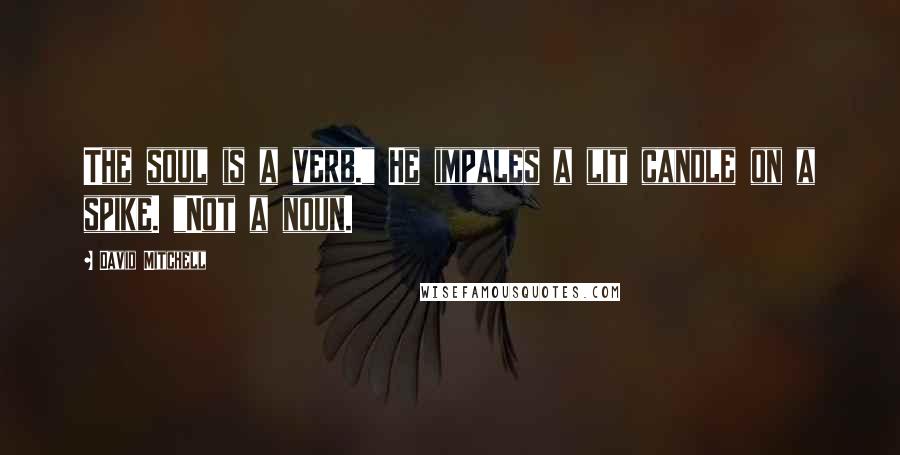 David Mitchell Quotes: The soul is a verb." He impales a lit candle on a spike. "Not a noun.