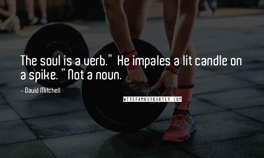 David Mitchell Quotes: The soul is a verb." He impales a lit candle on a spike. "Not a noun.