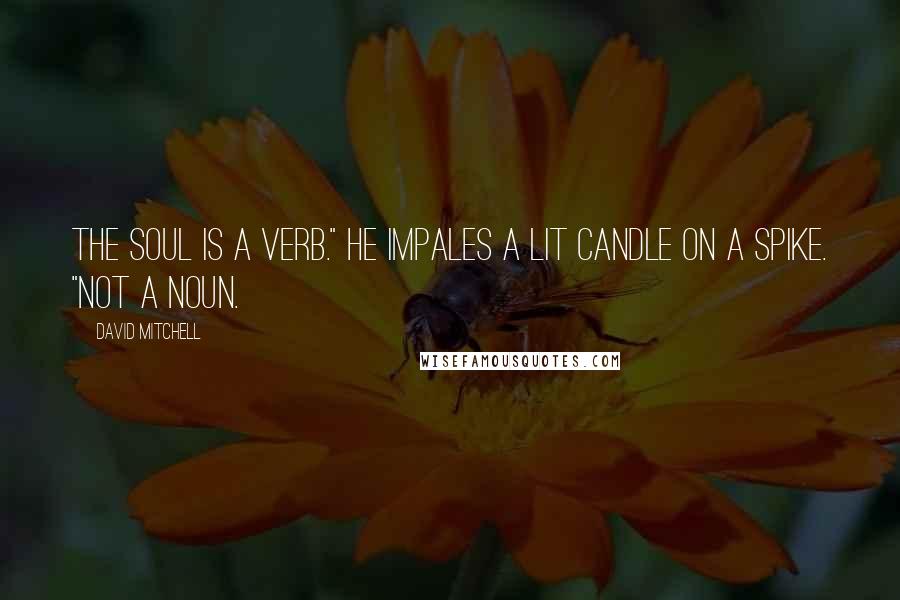 David Mitchell Quotes: The soul is a verb." He impales a lit candle on a spike. "Not a noun.