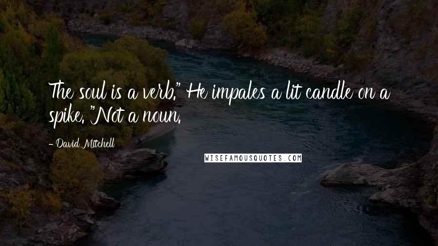 David Mitchell Quotes: The soul is a verb." He impales a lit candle on a spike. "Not a noun.