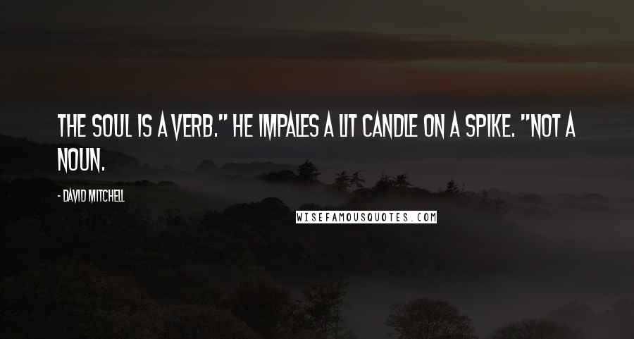 David Mitchell Quotes: The soul is a verb." He impales a lit candle on a spike. "Not a noun.