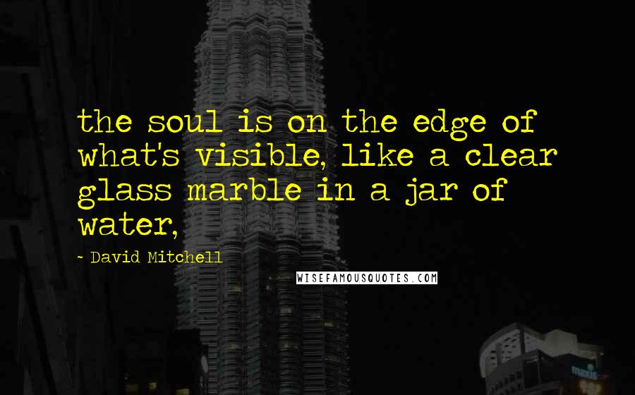 David Mitchell Quotes: the soul is on the edge of what's visible, like a clear glass marble in a jar of water,
