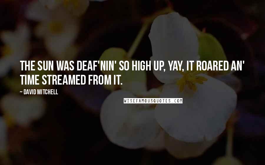 David Mitchell Quotes: The sun was deaf'nin' so high up, yay, it roared an' time streamed from it.