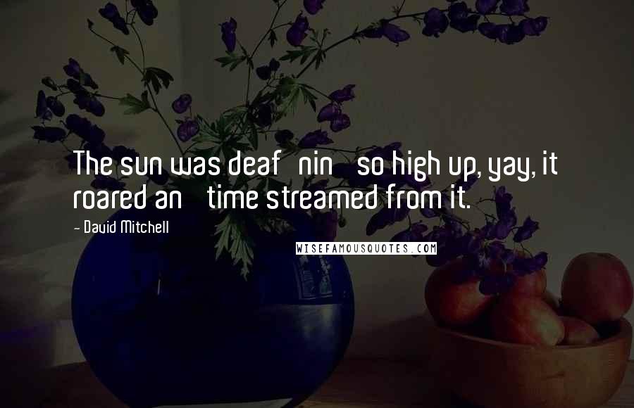 David Mitchell Quotes: The sun was deaf'nin' so high up, yay, it roared an' time streamed from it.