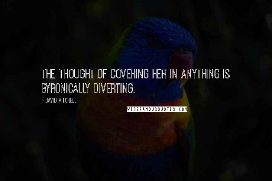 David Mitchell Quotes: The thought of covering her in anything is Byronically diverting.