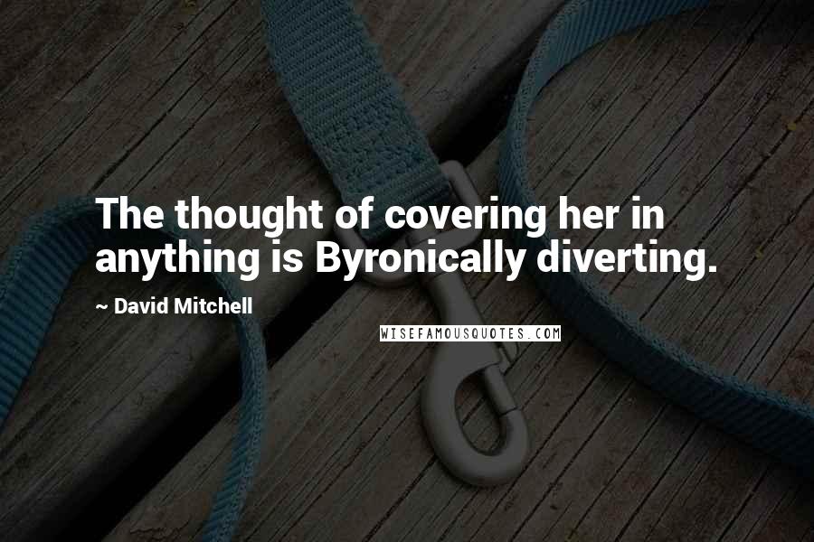 David Mitchell Quotes: The thought of covering her in anything is Byronically diverting.