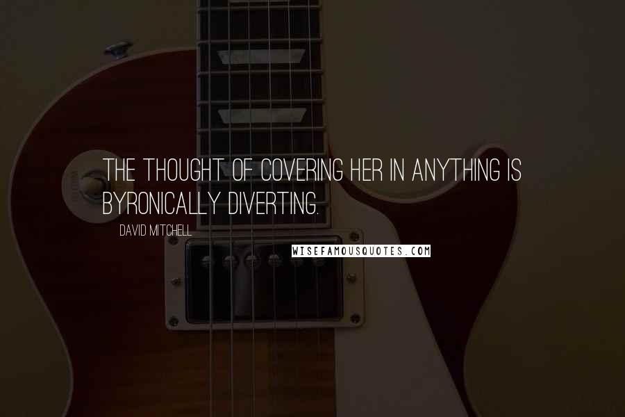 David Mitchell Quotes: The thought of covering her in anything is Byronically diverting.