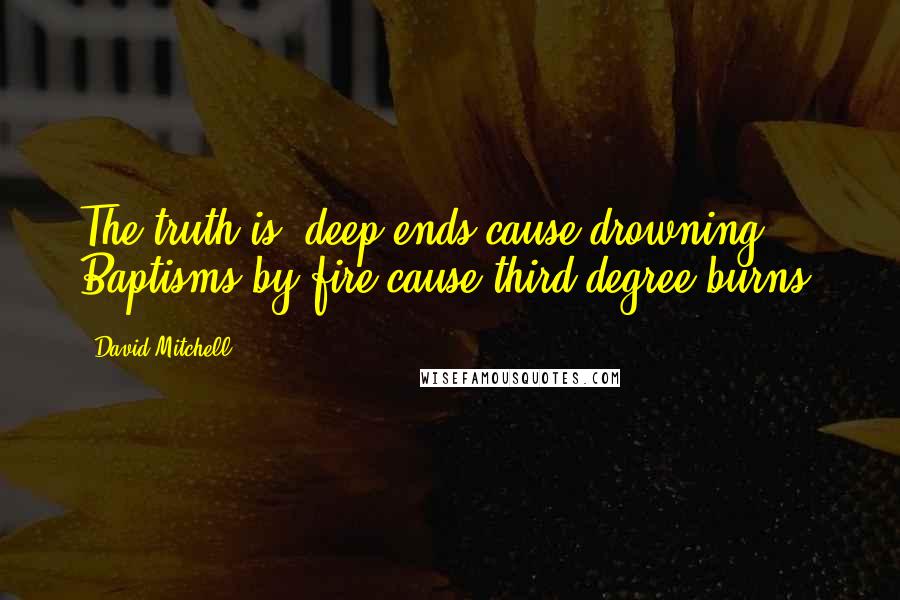 David Mitchell Quotes: The truth is, deep ends cause drowning. Baptisms by fire cause third-degree burns.