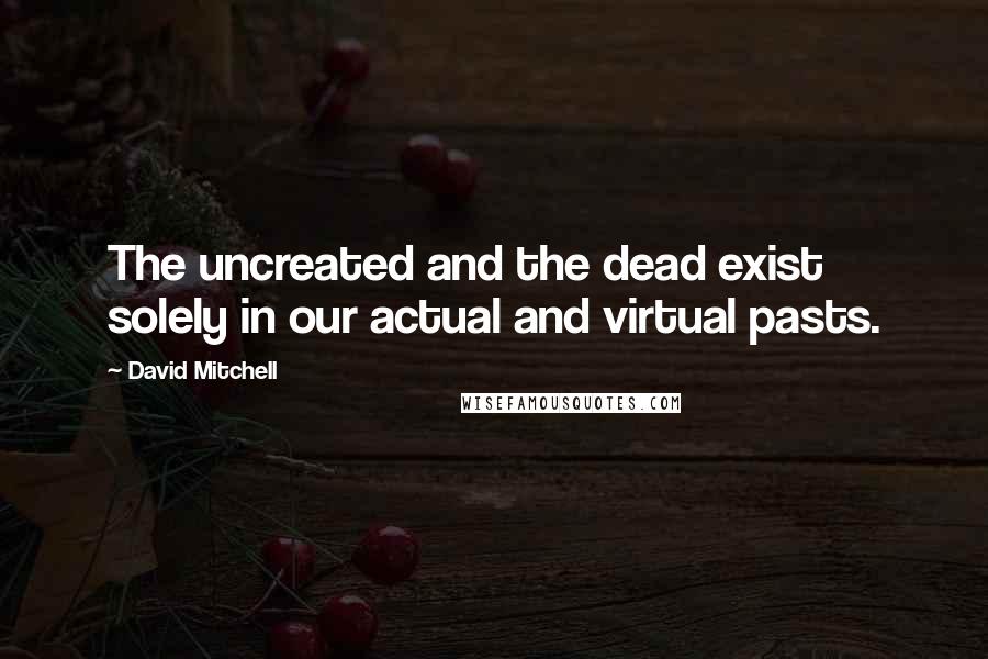 David Mitchell Quotes: The uncreated and the dead exist solely in our actual and virtual pasts.