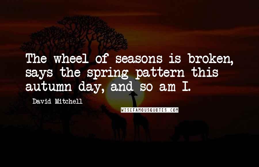 David Mitchell Quotes: The wheel of seasons is broken, says the spring pattern this autumn day, and so am I.