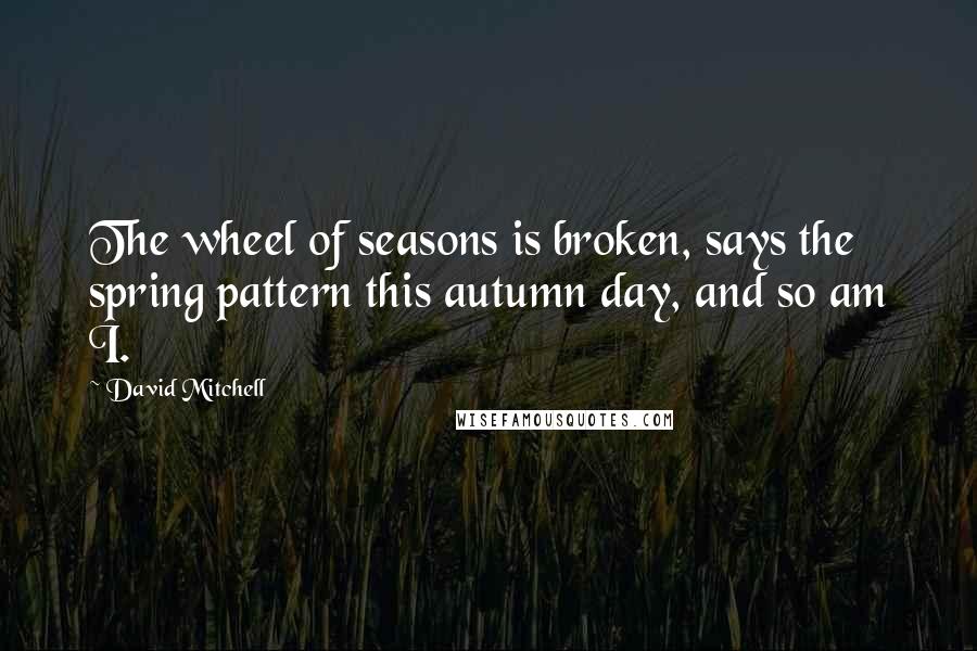 David Mitchell Quotes: The wheel of seasons is broken, says the spring pattern this autumn day, and so am I.