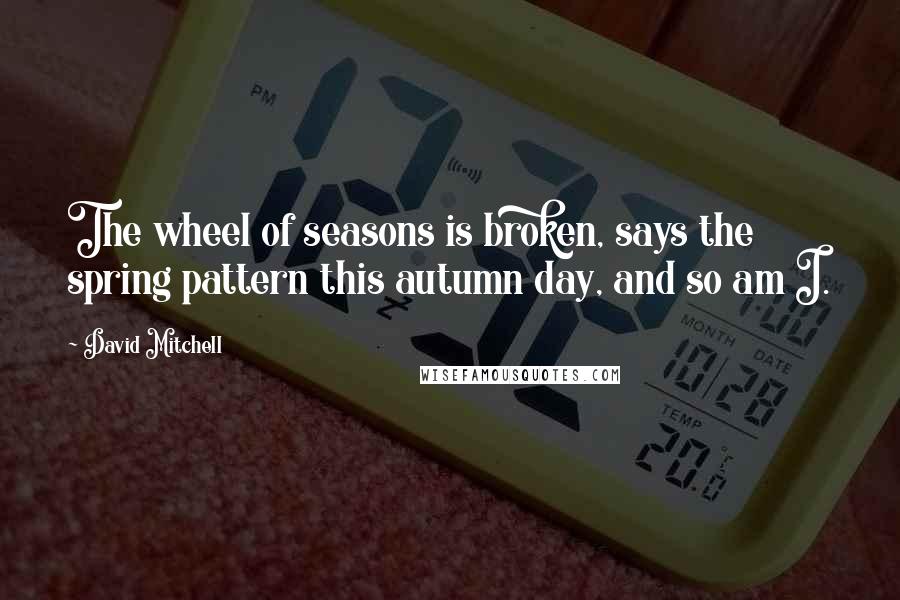 David Mitchell Quotes: The wheel of seasons is broken, says the spring pattern this autumn day, and so am I.