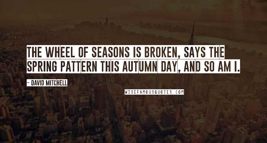 David Mitchell Quotes: The wheel of seasons is broken, says the spring pattern this autumn day, and so am I.