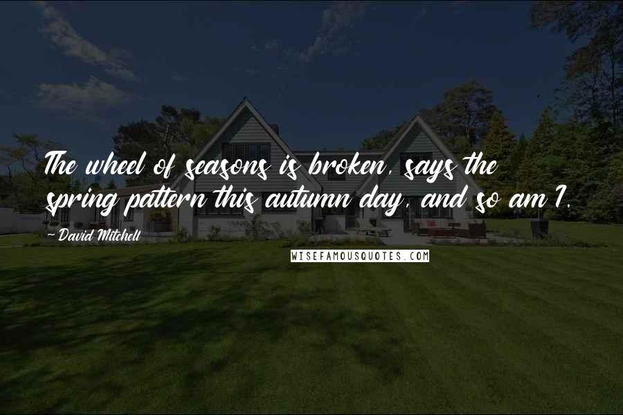 David Mitchell Quotes: The wheel of seasons is broken, says the spring pattern this autumn day, and so am I.