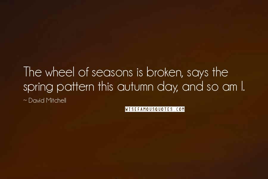 David Mitchell Quotes: The wheel of seasons is broken, says the spring pattern this autumn day, and so am I.