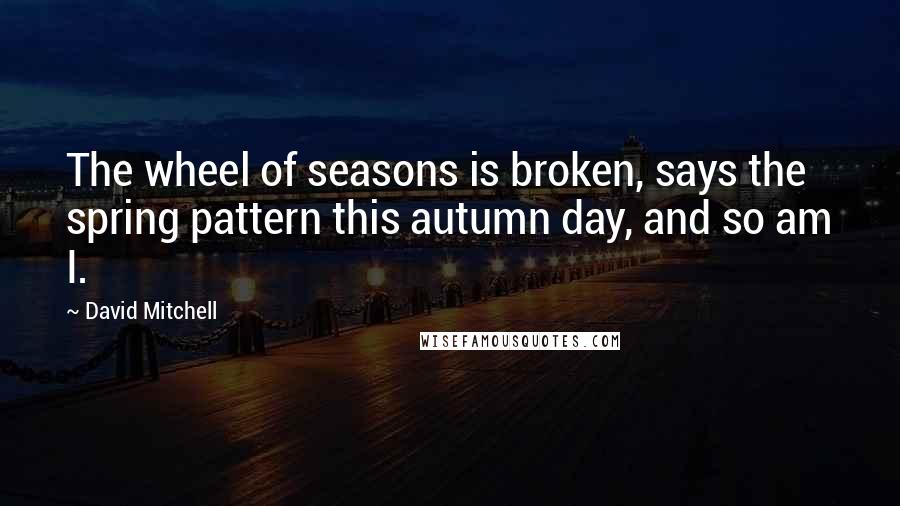 David Mitchell Quotes: The wheel of seasons is broken, says the spring pattern this autumn day, and so am I.