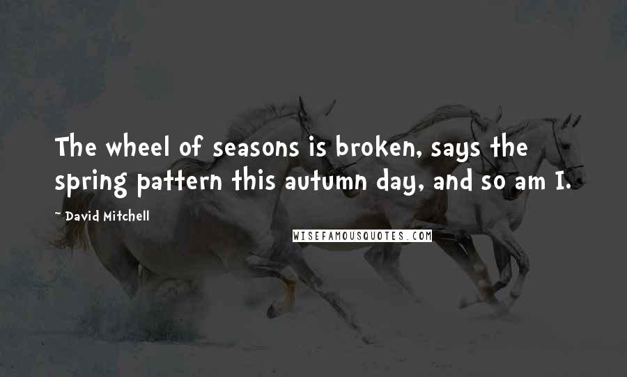 David Mitchell Quotes: The wheel of seasons is broken, says the spring pattern this autumn day, and so am I.