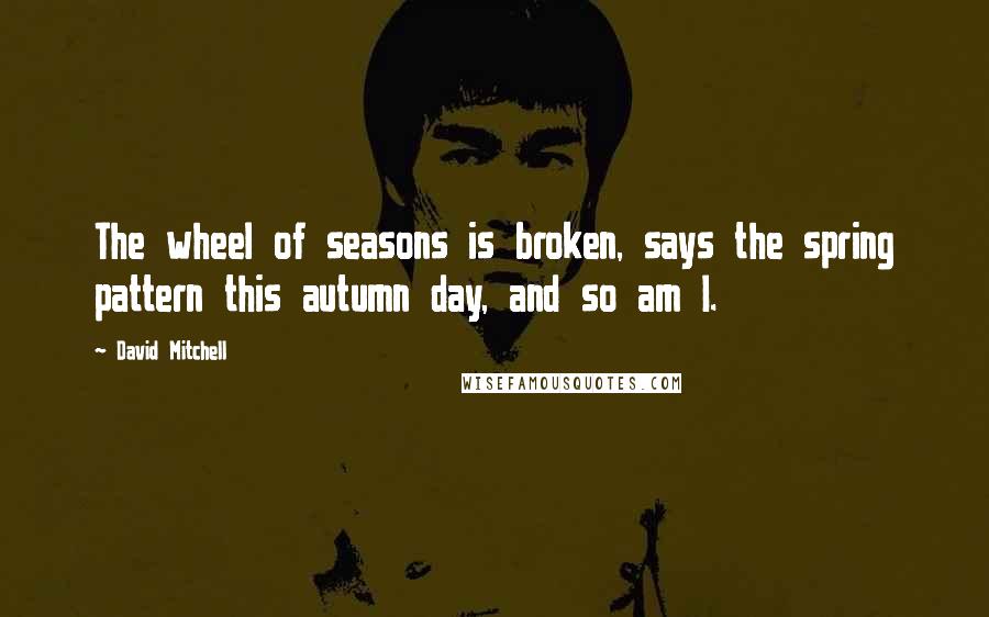 David Mitchell Quotes: The wheel of seasons is broken, says the spring pattern this autumn day, and so am I.