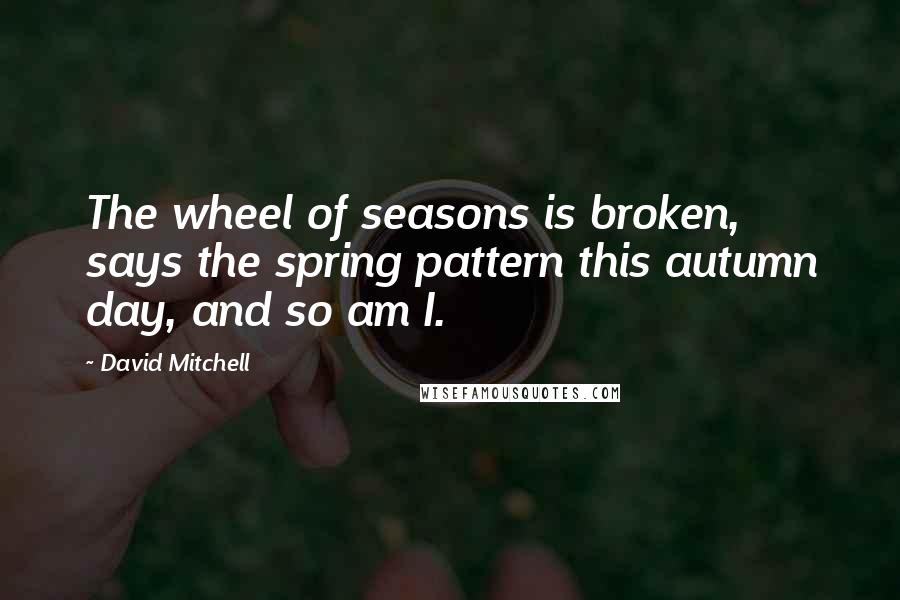 David Mitchell Quotes: The wheel of seasons is broken, says the spring pattern this autumn day, and so am I.