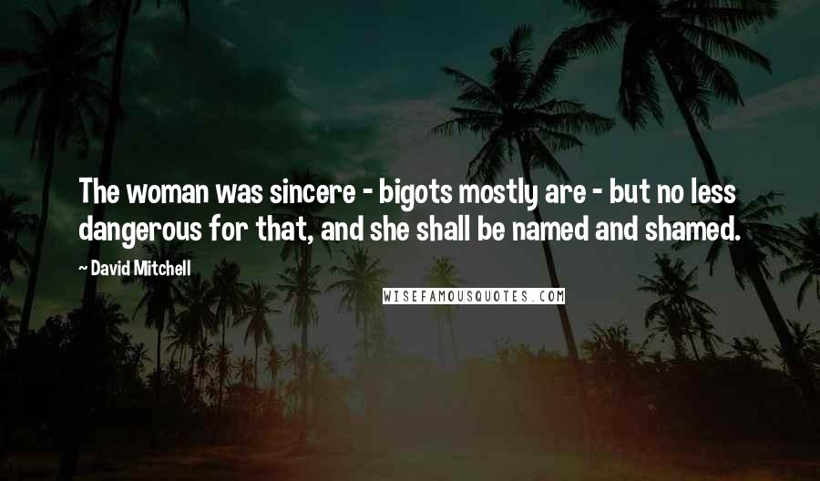 David Mitchell Quotes: The woman was sincere - bigots mostly are - but no less dangerous for that, and she shall be named and shamed.