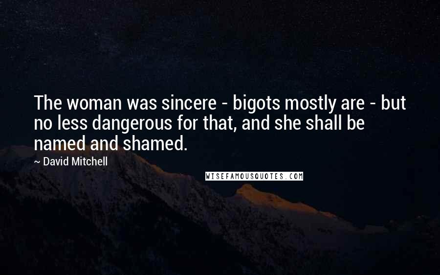 David Mitchell Quotes: The woman was sincere - bigots mostly are - but no less dangerous for that, and she shall be named and shamed.