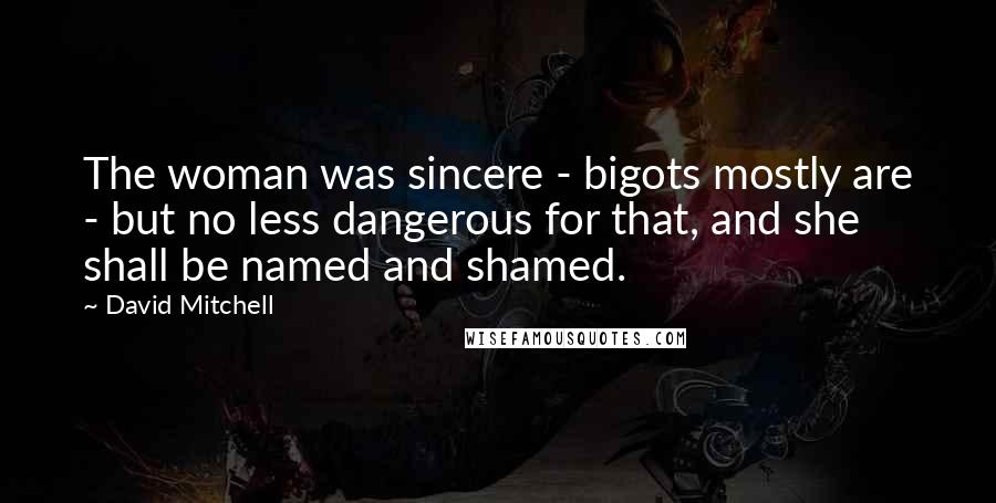 David Mitchell Quotes: The woman was sincere - bigots mostly are - but no less dangerous for that, and she shall be named and shamed.