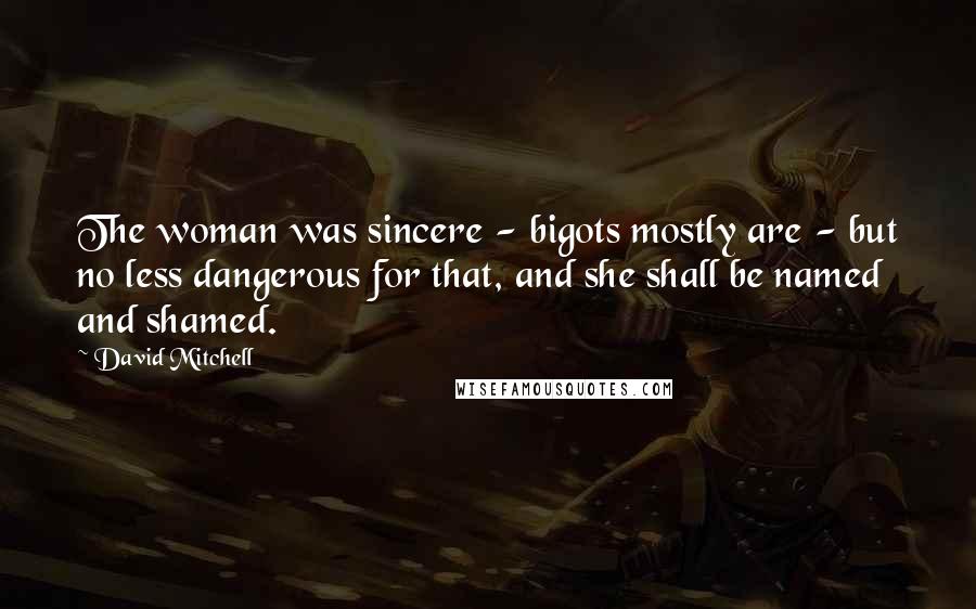 David Mitchell Quotes: The woman was sincere - bigots mostly are - but no less dangerous for that, and she shall be named and shamed.