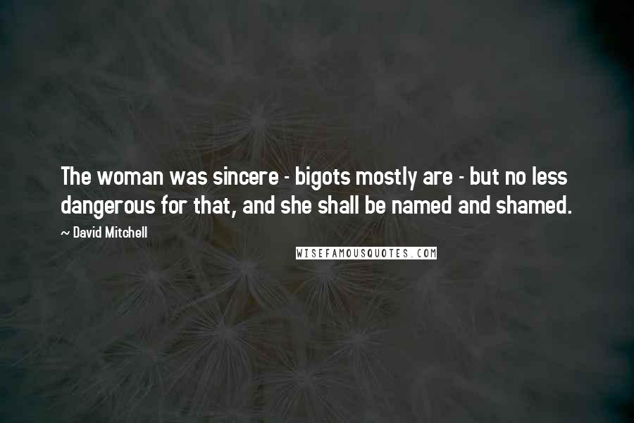 David Mitchell Quotes: The woman was sincere - bigots mostly are - but no less dangerous for that, and she shall be named and shamed.