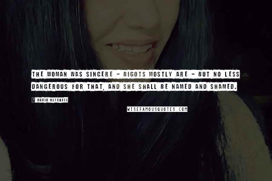 David Mitchell Quotes: The woman was sincere - bigots mostly are - but no less dangerous for that, and she shall be named and shamed.
