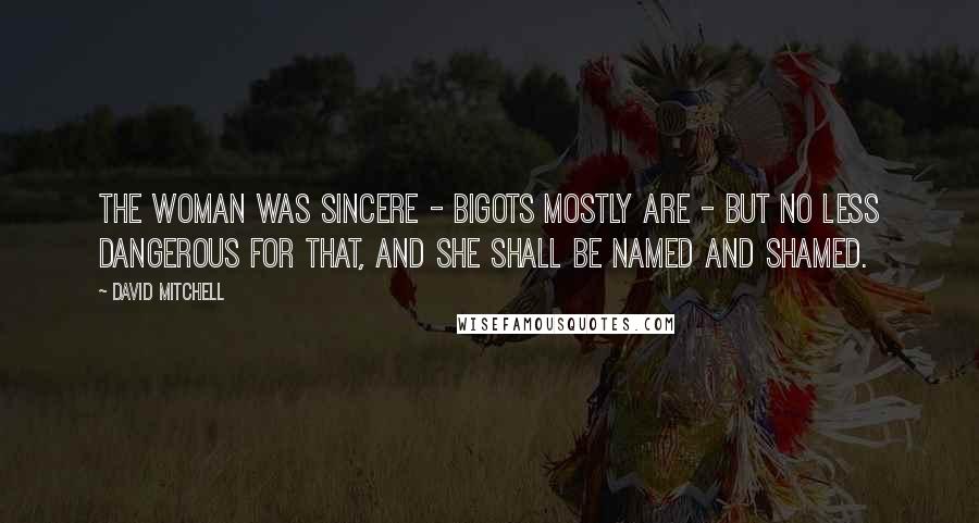David Mitchell Quotes: The woman was sincere - bigots mostly are - but no less dangerous for that, and she shall be named and shamed.