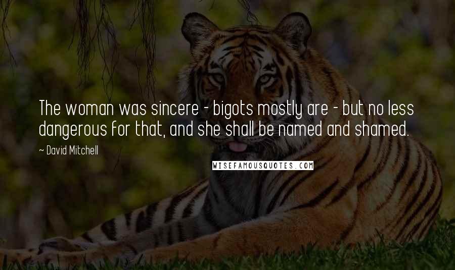 David Mitchell Quotes: The woman was sincere - bigots mostly are - but no less dangerous for that, and she shall be named and shamed.