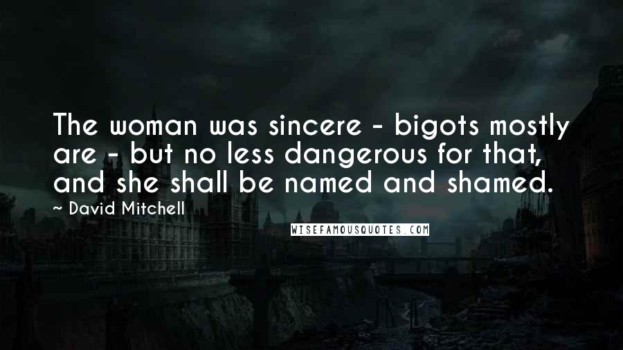 David Mitchell Quotes: The woman was sincere - bigots mostly are - but no less dangerous for that, and she shall be named and shamed.