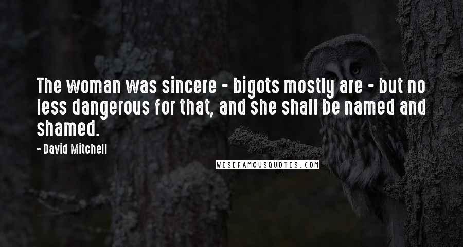 David Mitchell Quotes: The woman was sincere - bigots mostly are - but no less dangerous for that, and she shall be named and shamed.