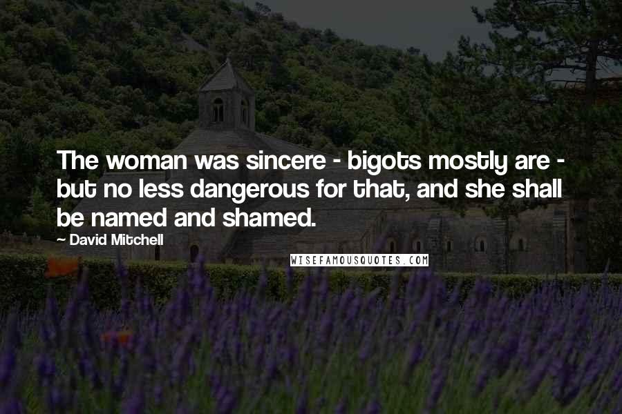 David Mitchell Quotes: The woman was sincere - bigots mostly are - but no less dangerous for that, and she shall be named and shamed.