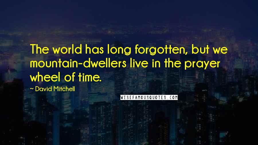 David Mitchell Quotes: The world has long forgotten, but we mountain-dwellers live in the prayer wheel of time.