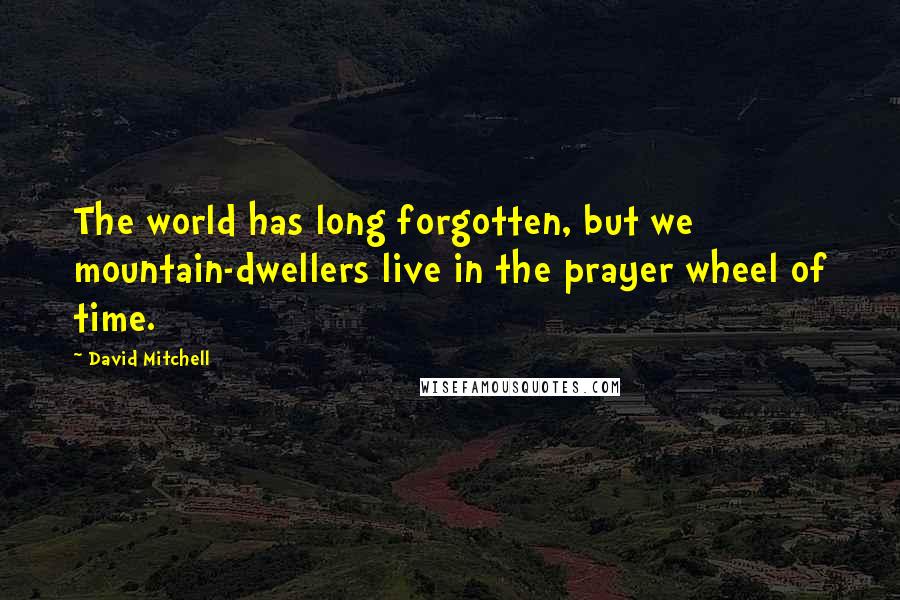 David Mitchell Quotes: The world has long forgotten, but we mountain-dwellers live in the prayer wheel of time.