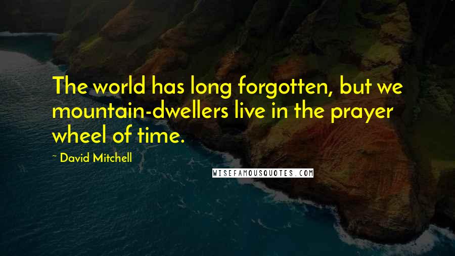 David Mitchell Quotes: The world has long forgotten, but we mountain-dwellers live in the prayer wheel of time.