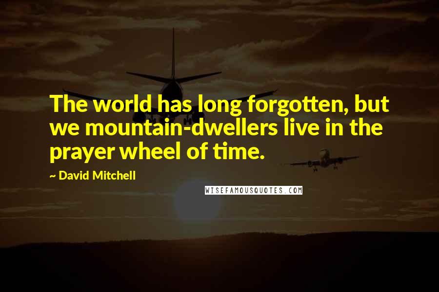 David Mitchell Quotes: The world has long forgotten, but we mountain-dwellers live in the prayer wheel of time.
