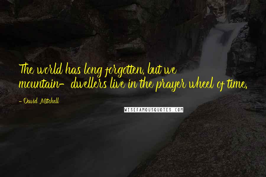 David Mitchell Quotes: The world has long forgotten, but we mountain-dwellers live in the prayer wheel of time.