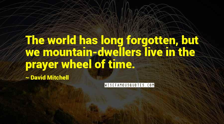 David Mitchell Quotes: The world has long forgotten, but we mountain-dwellers live in the prayer wheel of time.