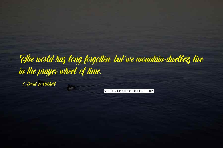 David Mitchell Quotes: The world has long forgotten, but we mountain-dwellers live in the prayer wheel of time.