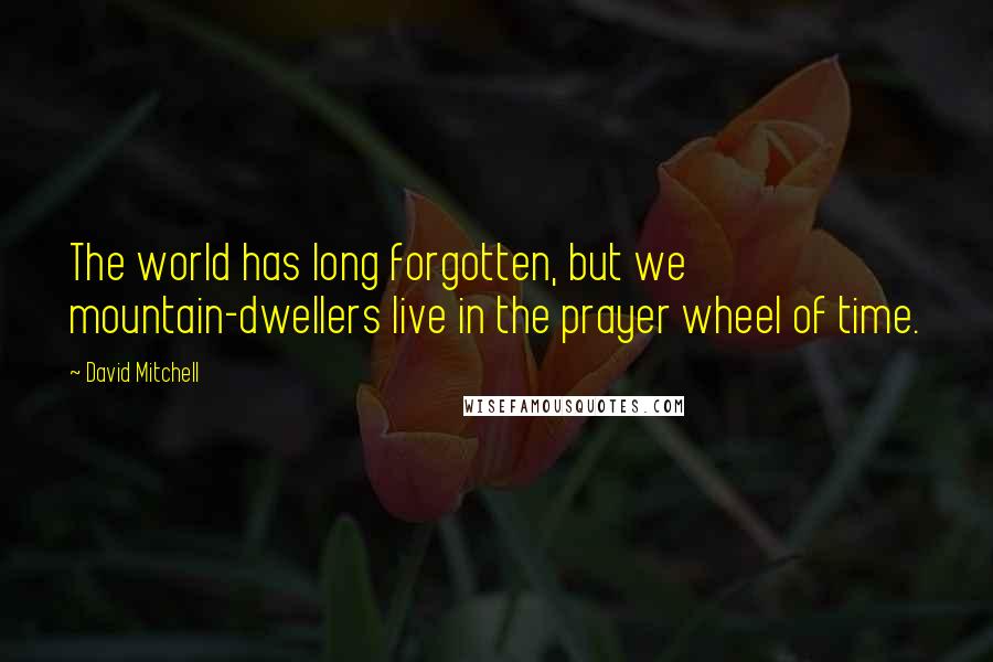 David Mitchell Quotes: The world has long forgotten, but we mountain-dwellers live in the prayer wheel of time.