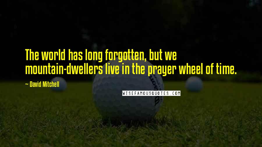 David Mitchell Quotes: The world has long forgotten, but we mountain-dwellers live in the prayer wheel of time.