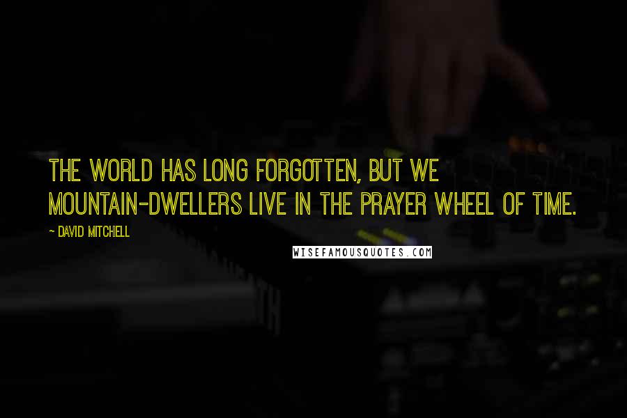 David Mitchell Quotes: The world has long forgotten, but we mountain-dwellers live in the prayer wheel of time.