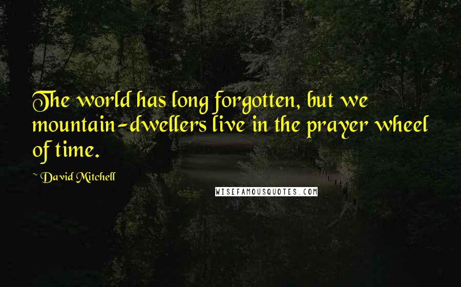 David Mitchell Quotes: The world has long forgotten, but we mountain-dwellers live in the prayer wheel of time.