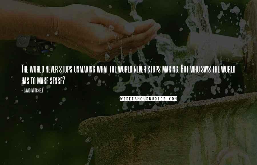 David Mitchell Quotes: The world never stops unmaking what the world never stops making. But who says the world has to make sense?