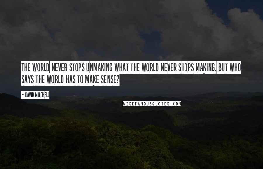 David Mitchell Quotes: The world never stops unmaking what the world never stops making. But who says the world has to make sense?
