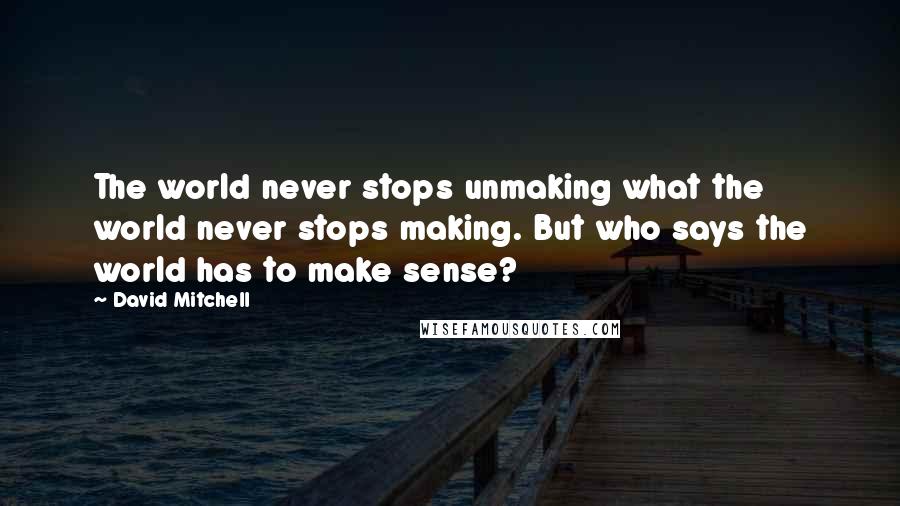 David Mitchell Quotes: The world never stops unmaking what the world never stops making. But who says the world has to make sense?